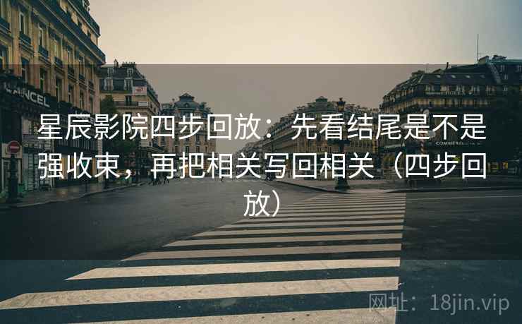 星辰影院四步回放：先看结尾是不是强收束，再把相关写回相关（四步回放）