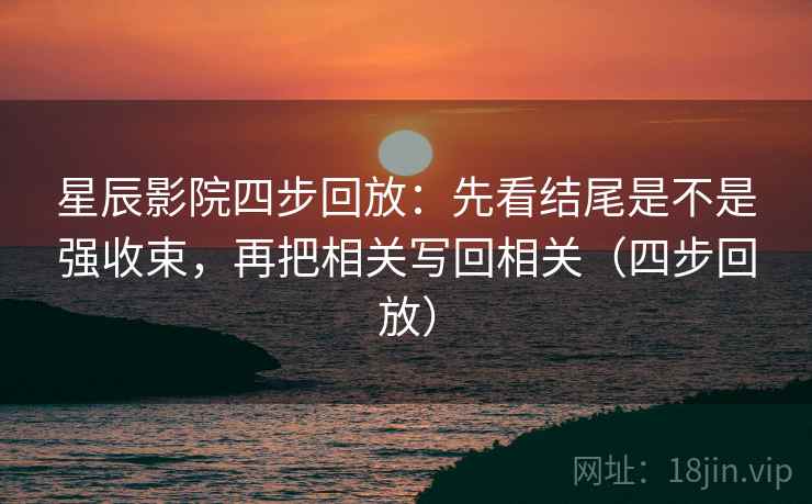 星辰影院四步回放：先看结尾是不是强收束，再把相关写回相关（四步回放）