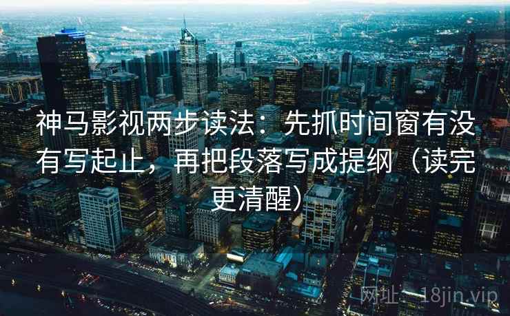 神马影视两步读法：先抓时间窗有没有写起止，再把段落写成提纲（读完更清醒）