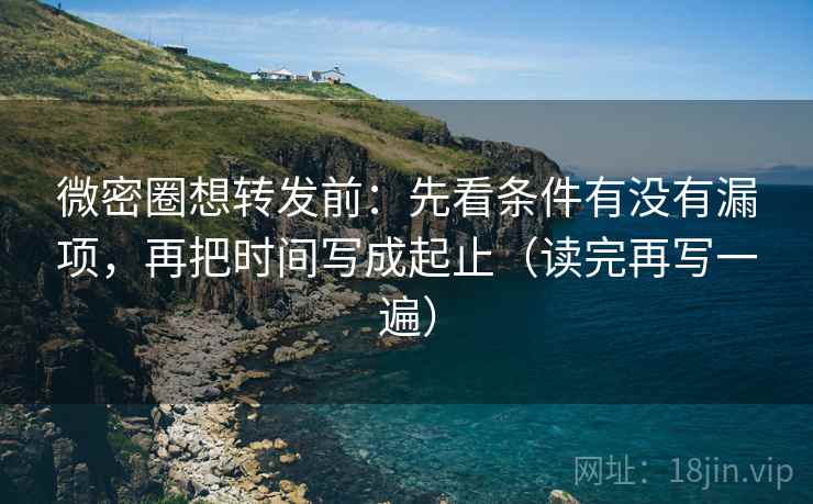 微密圈想转发前:先看条件有没有漏项,再把时间写成起止(读完再写一遍) 微密圈想转发前:先看条件有没有漏项,再把时间写成起止(读完再写一遍)