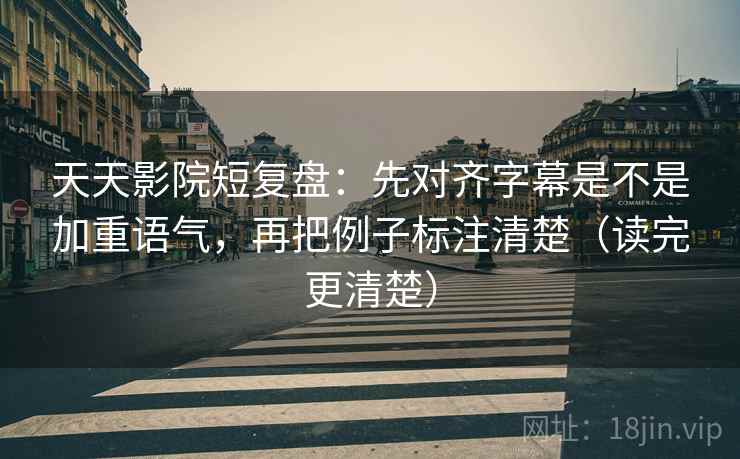 天天影院短复盘：先对齐字幕是不是加重语气，再把例子标注清楚（读完更清楚）
