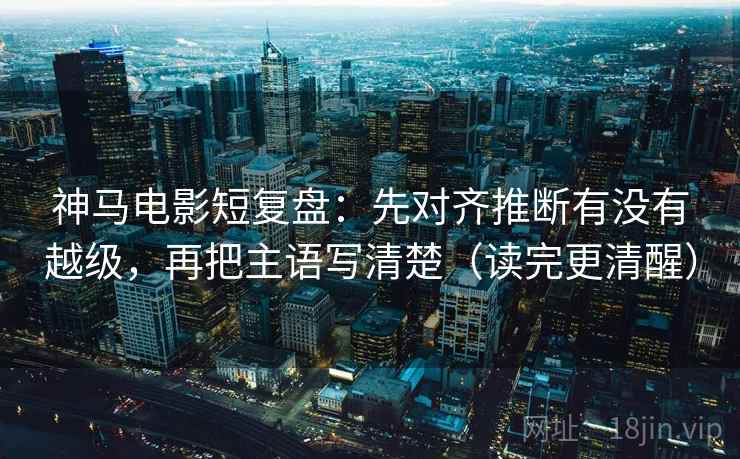 神马电影短复盘：先对齐推断有没有越级，再把主语写清楚（读完更清醒）