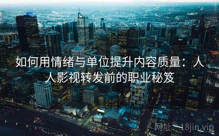 如何用情绪与单位提升内容质量：人人影视转发前的职业秘笈