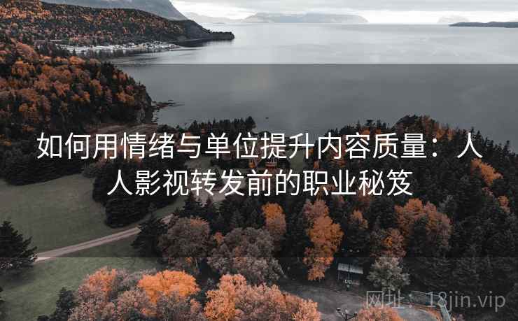 如何用情绪与单位提升内容质量：人人影视转发前的职业秘笈