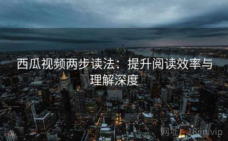 西瓜视频两步读法:提升阅读效率与理解深度 西瓜视频两步读法:提升阅读效率与理解深度