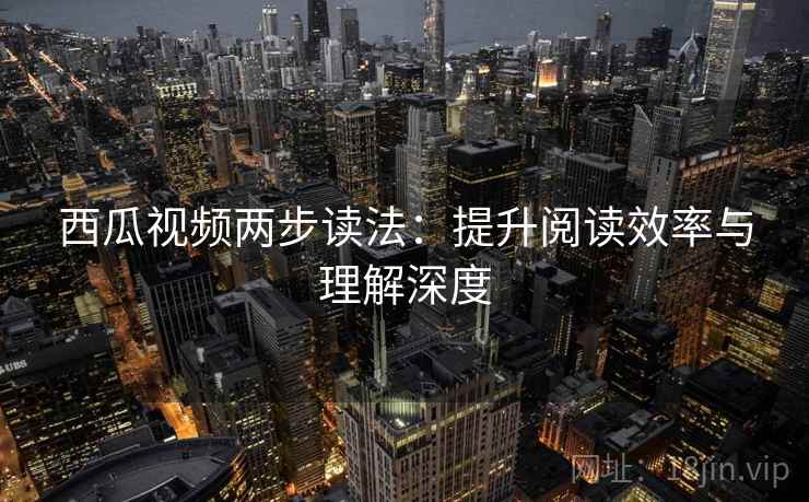 西瓜视频两步读法:提升阅读效率与理解深度 西瓜视频两步读法:提升阅读效率与理解深度