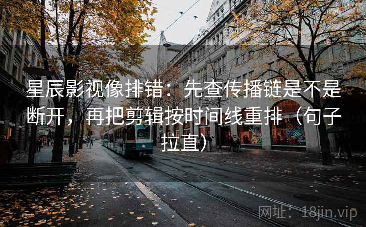 星辰影视像排错：先查传播链是不是断开，再把剪辑按时间线重排（句子拉直）