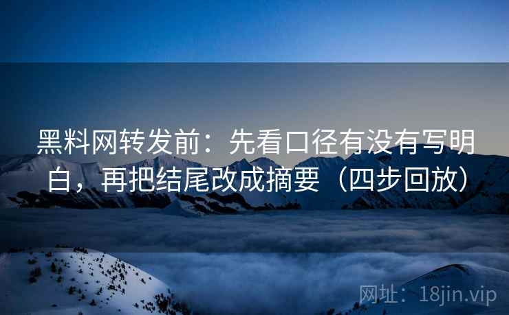 黑料网转发前:先看口径有没有写明白,再把结尾改成摘要(四步回放) 黑料网转发前:先看口径有没有写明白,再把结尾改成摘要(四步回放)