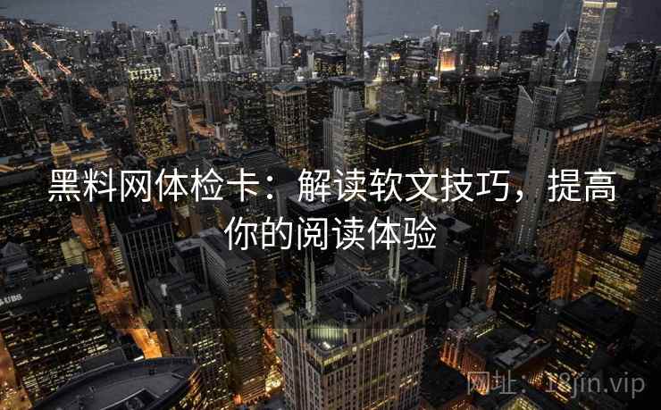 黑料网体检卡：解读软文技巧，提高你的阅读体验
