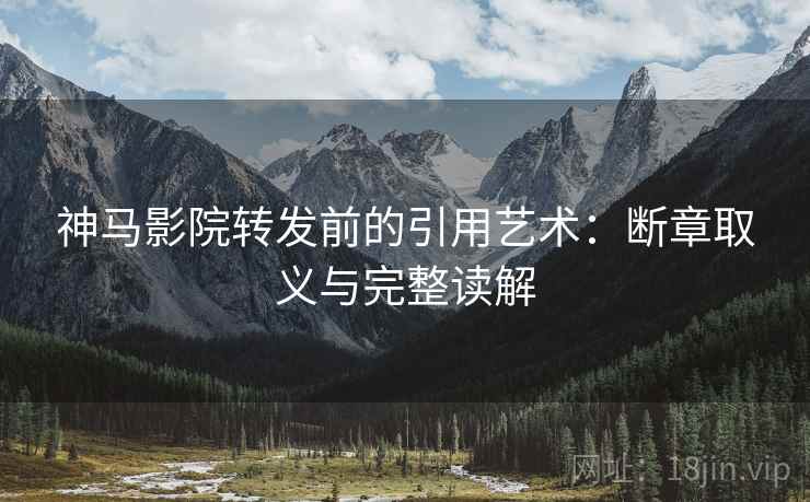 神马影院转发前的引用艺术：断章取义与完整读解
