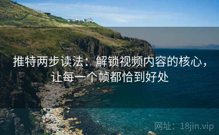 推特两步读法：解锁视频内容的核心，让每一个帧都恰到好处