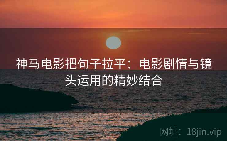 神马电影把句子拉平:电影剧情与镜头运用的精妙结合 神马电影把句子拉平:电影剧情与镜头运用的精妙结合