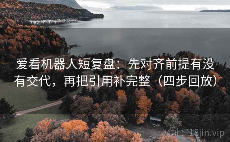 爱看机器人短复盘：先对齐前提有没有交代，再把引用补完整（四步回放）