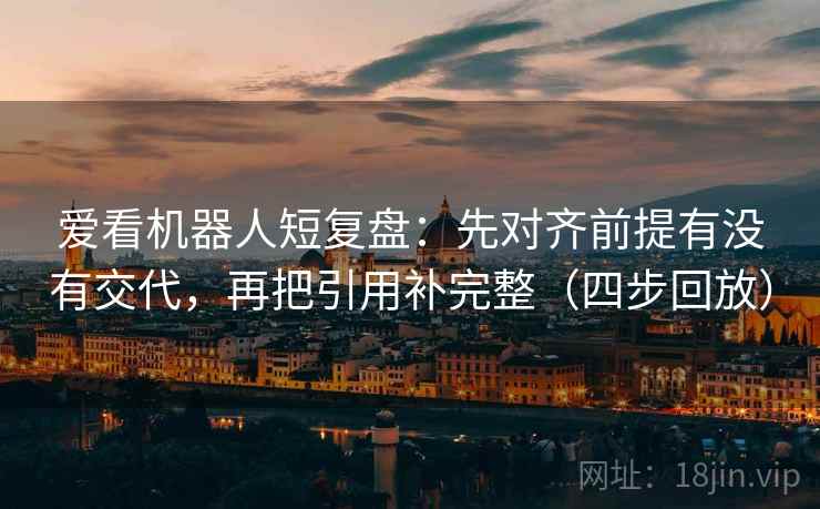 爱看机器人短复盘：先对齐前提有没有交代，再把引用补完整（四步回放）