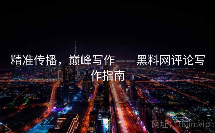 精准传播,巅峰写作——黑料网评论写作指南 精准传播,巅峰写作——黑料网评论写作指南