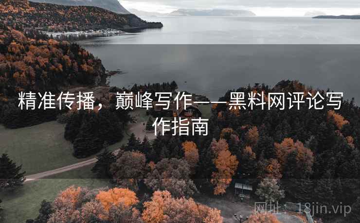 精准传播,巅峰写作——黑料网评论写作指南 精准传播,巅峰写作——黑料网评论写作指南