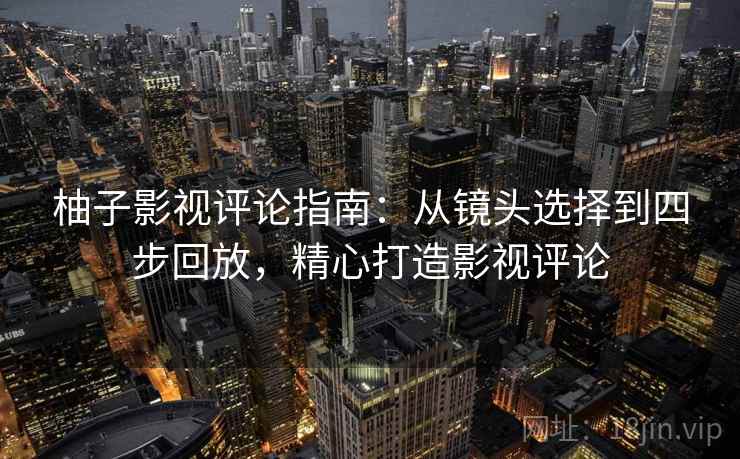 柚子影视评论指南：从镜头选择到四步回放，精心打造影视评论