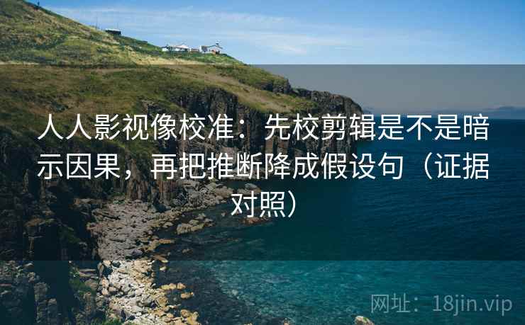 人人影视像校准:先校剪辑是不是暗示因果,再把推断降成假设句(证据对照) 人人影视像校准:先校剪辑是不是暗示因果,再把推断降成假设句(证据对照)