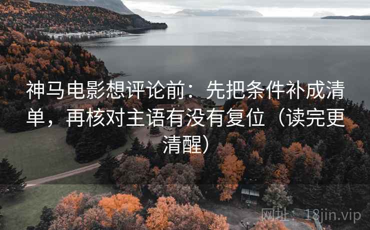神马电影想评论前:先把条件补成清单,再核对主语有没有复位(读完更清醒) 神马电影想评论前:先把条件补成清单,再核对主语有没有复位(读完更清醒)