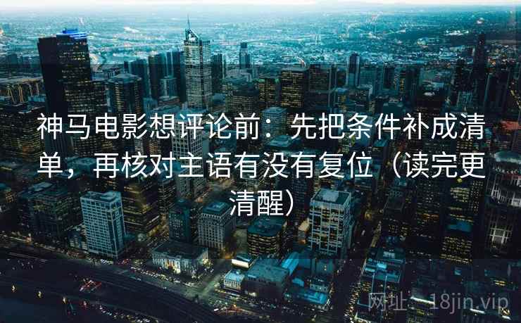 神马电影想评论前:先把条件补成清单,再核对主语有没有复位(读完更清醒) 神马电影想评论前:先把条件补成清单,再核对主语有没有复位(读完更清醒)