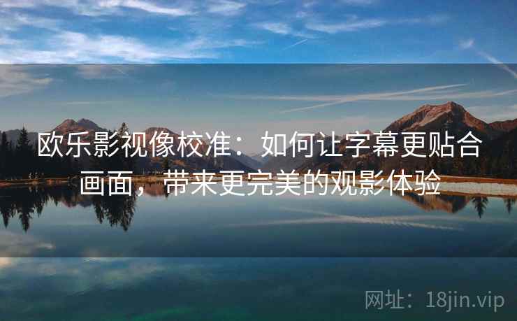 欧乐影视像校准：如何让字幕更贴合画面，带来更完美的观影体验