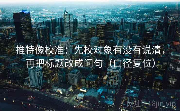 推特像校准:先校对象有没有说清,再把标题改成问句(口径复位) 推特像校准:先校对象有没有说清,再把标题改成问句(口径复位)