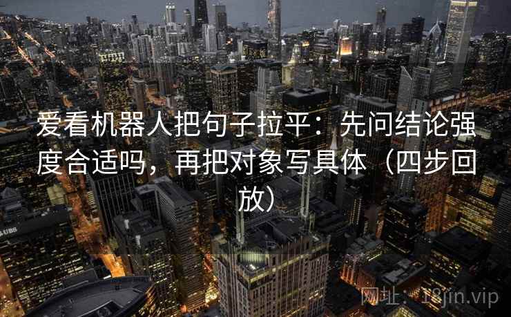 爱看机器人把句子拉平:先问结论强度合适吗,再把对象写具体(四步回放) 爱看机器人把句子拉平:先问结论强度合适吗,再把对象写具体(四步回放)