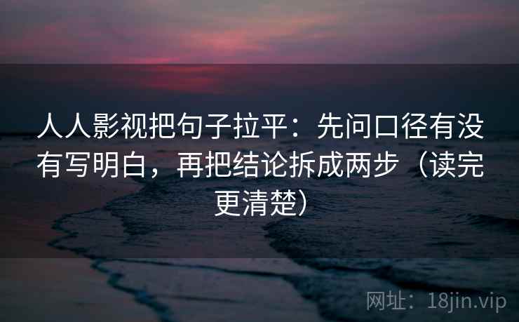 人人影视把句子拉平：先问口径有没有写明白，再把结论拆成两步（读完更清楚）