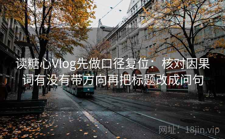 读糖心Vlog先做口径复位:核对因果词有没有带方向再把标题改成问句 读糖心Vlog先做口径复位:核对因果词有没有带方向再把标题改成问句