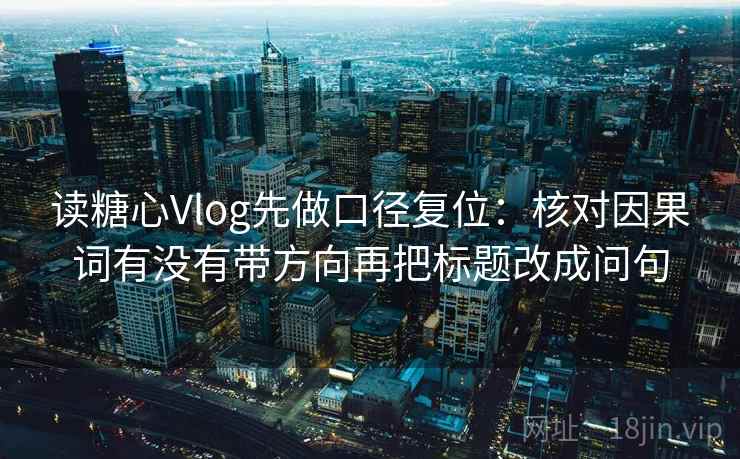 读糖心Vlog先做口径复位:核对因果词有没有带方向再把标题改成问句 读糖心Vlog先做口径复位:核对因果词有没有带方向再把标题改成问句