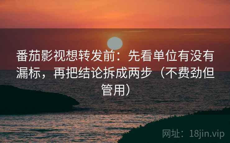 番茄影视想转发前：先看单位有没有漏标，再把结论拆成两步（不费劲但管用）