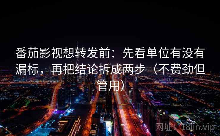 番茄影视想转发前：先看单位有没有漏标，再把结论拆成两步（不费劲但管用）