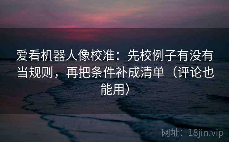 爱看机器人像校准:先校例子有没有当规则,再把条件补成清单(评论也能用) 爱看机器人像校准:先校例子有没有当规则,再把条件补成清单(评论也能用)