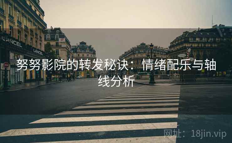 努努影院的转发秘诀：情绪配乐与轴线分析