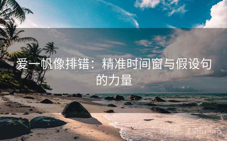 爱一帆像排错:精准时间窗与假设句的力量 爱一帆像排错:精准时间窗与假设句的力量