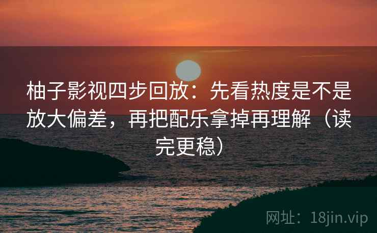 柚子影视四步回放：先看热度是不是放大偏差，再把配乐拿掉再理解（读完更稳）