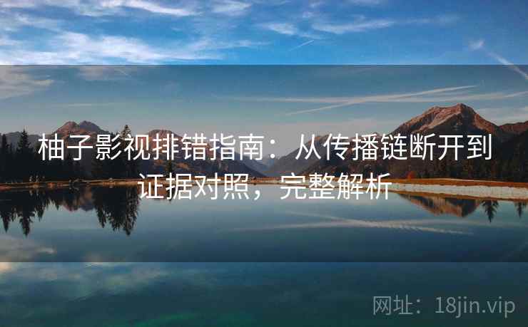 柚子影视排错指南：从传播链断开到证据对照，完整解析