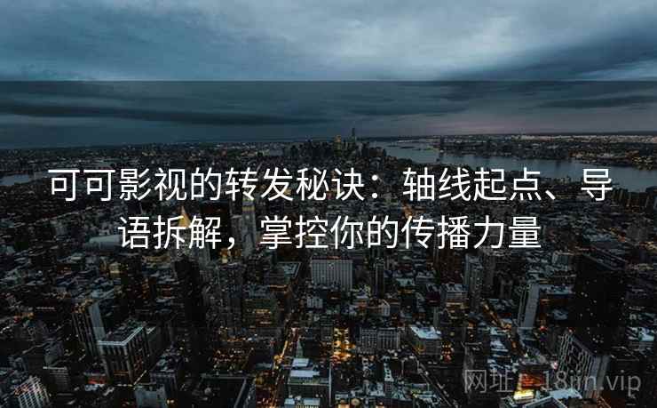 可可影视的转发秘诀:轴线起点、导语拆解,掌控你的传播力量 可可影视的转发秘诀:轴线起点、导语拆解,掌控你的传播力量