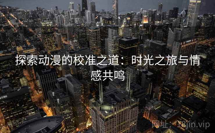 探索动漫的校准之道：时光之旅与情感共鸣