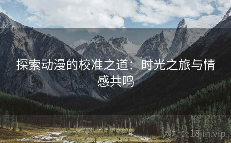 探索动漫的校准之道：时光之旅与情感共鸣