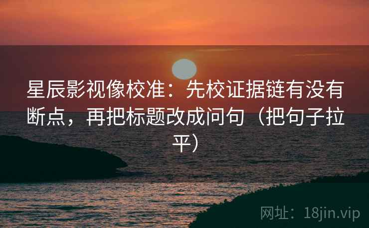 星辰影视像校准：先校证据链有没有断点，再把标题改成问句（把句子拉平）