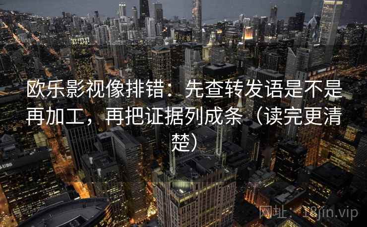 欧乐影视像排错：先查转发语是不是再加工，再把证据列成条（读完更清楚）