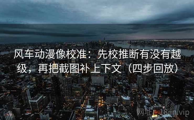 风车动漫像校准：先校推断有没有越级，再把截图补上下文（四步回放）