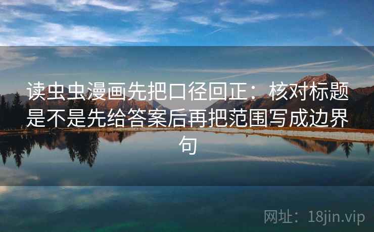 读虫虫漫画先把口径回正：核对标题是不是先给答案后再把范围写成边界句