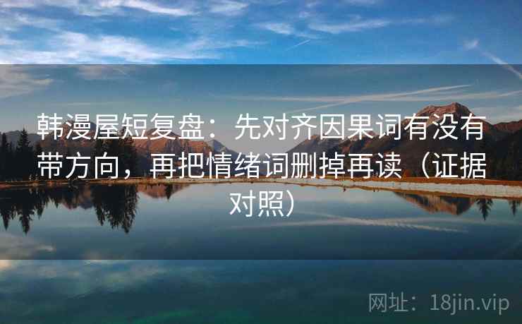 韩漫屋短复盘：先对齐因果词有没有带方向，再把情绪词删掉再读（证据对照）