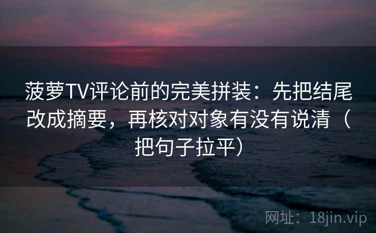 菠萝TV评论前的完美拼装：先把结尾改成摘要，再核对对象有没有说清（把句子拉平）