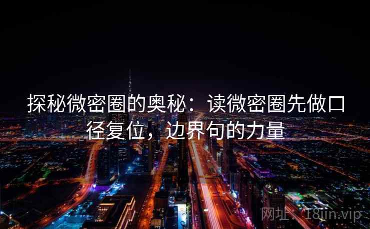 探秘微密圈的奥秘：读微密圈先做口径复位，边界句的力量
