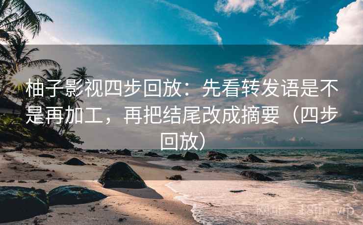 柚子影视四步回放：先看转发语是不是再加工，再把结尾改成摘要（四步回放）