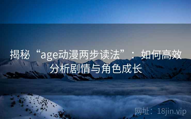 揭秘“age动漫两步读法”：如何高效分析剧情与角色成长