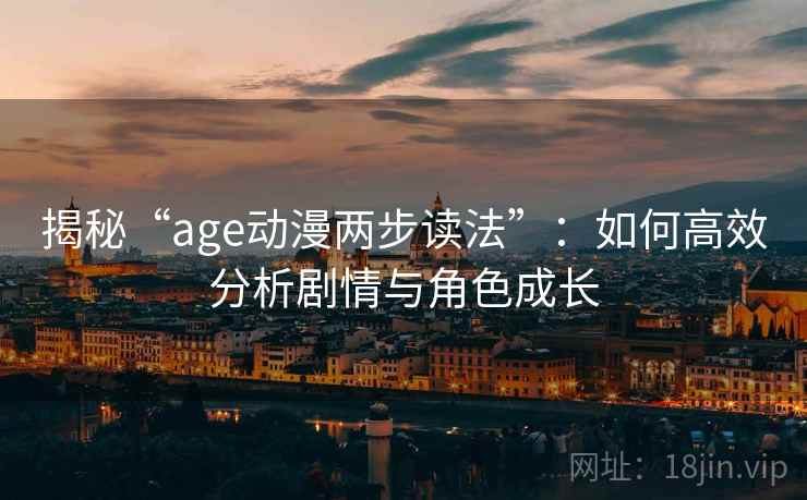 揭秘“age动漫两步读法”：如何高效分析剧情与角色成长